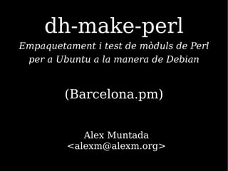 dh-make-perl
Empaquetament i test de mòduls de Perl
 per a Ubuntu a la manera de Debian


         (Barcelona.pm)


            Alex Muntada
         <alexm@alexm.org>
 