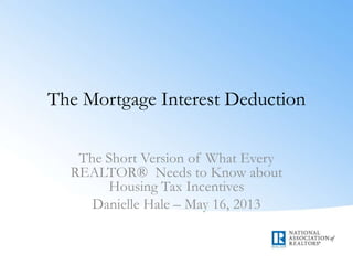 The Mortgage Interest Deduction
The Short Version of What Every
REALTOR® Needs to Know about
Housing Tax Incentives
Danielle Hale – May 16, 2013
 
