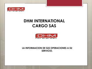 DHM INTERNATIONAL
    CARGO SAS




LA INFORMACION DE SUS OPERACIONES A SU
              SERVICIO.
 