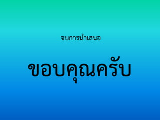 ขอบคุณครับ 
จบการนาเสนอ 