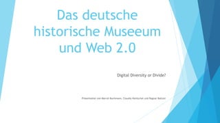 Das deutsche
historische Museeum
    und Web 2.0
                                    Digital Diversity or Divide?




       Präsentation von Marcel Buchmann, Claudia Hentschel und Ragnar Baltzer
 