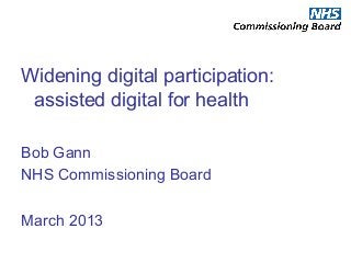 Widening digital participation:
 assisted digital for health

Bob Gann
NHS Commissioning Board

March 2013
 