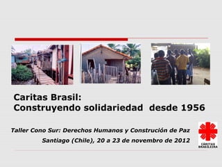 Caritas Brasil:
Construyendo solidariedad desde 1956

Taller Cono Sur: Derechos Humanos y Construción de Paz
         Santiago (Chile), 20 a 23 de novembro de 2012
 