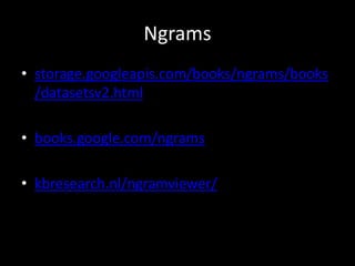 Ngrams
• storage.googleapis.com/books/ngrams/books
/datasetsv2.html
• books.google.com/ngrams
• kbresearch.nl/ngramviewer/
 