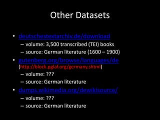 Other Datasets
• deutschestextarchiv.de/download
– volume: 3,500 transcribed (TEI) books
– source: German literature (1600...