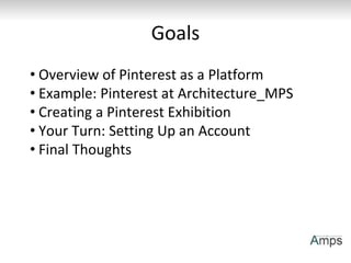 Goals
• Overview of Pinterest as a Platform
• Example: Pinterest at Architecture_MPS
• Creating a Pinterest Exhibition
• Y...
