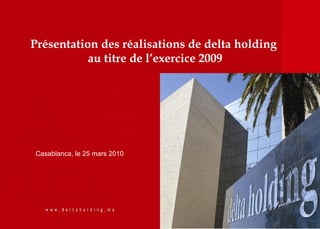 Présentation des réalisations de delta holding
           au titre de l’exercice 2009




Casablanca, le 25 mars 2010




                                                 1
 