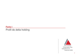 Partie I
Profil de delta holding




                            Présentation des
                          réalisations de
                               l’exercice 2009

                                                 3
 