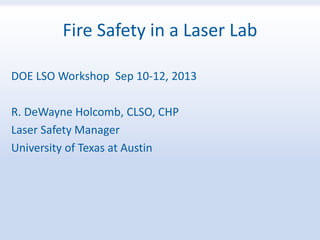 Fire Safety in a Laser Lab
DOE LSO Workshop Sep 10-12, 2013
R. DeWayne Holcomb, CLSO, CHP
Laser Safety Manager
University of Texas at Austin
 