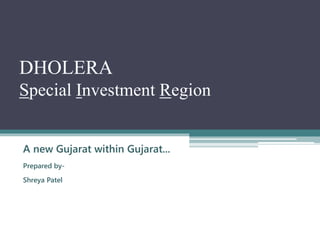 DHOLERA
Special Investment Region
A new Gujarat within Gujarat...
Prepared by-
Shreya Patel
 