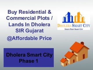 Dholera Smart City
Phase 1
Buy Residential &
Commercial Plots /
Lands In Dholera
SIR Gujarat
@Affordable Price
 