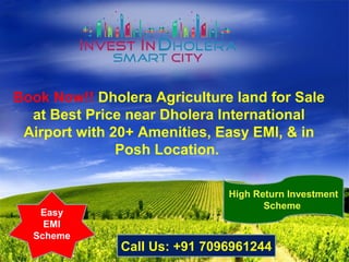 Book Now!! Dholera Agriculture land for Sale
at Best Price near Dholera International
Airport with 20+ Amenities, Easy EMI, & in
Posh Location.
High Return Investment
Scheme
Easy
EMI
Scheme
Call Us: +91 7096961244
 