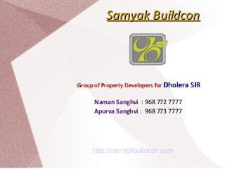 Samyak BuildconSamyak Buildcon
Group of Property Developers forGroup of Property Developers for Dholera SIRDholera SIR
Naman Sanghvi : 968 772 7777
Apurva Sanghvi : 968 773 7777
http://samyakbuildcon.com
 
