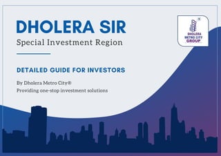 By Dholera Metro City®
Providing one-stop investment solutions
DETAILED GUIDE FOR INVESTORS
DHOLERA SIR
Special Investment Region
 