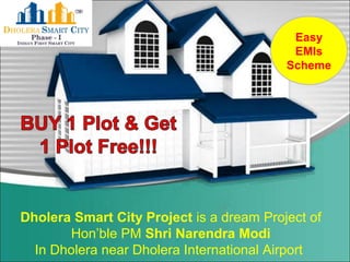 Dholera Smart City Project is a dream Project of
Hon’ble PM Shri Narendra Modi
In Dholera near Dholera International Airport
Easy
EMIs
Scheme
 
