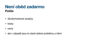 Není oběd zadarmo
Potíže
• důvěryhodnost analýzy
• biasy
• cena
• ale v zásadě jsou to staré dobré problémy s lidmi
 