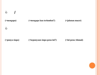         /
(=mengapa)       (=mengapa kau terlambat?)      (=jalanan macet)




(=punya siapa)   (=kepunyaan siapa pena ini?)   (=ini pena Ahmad)
 