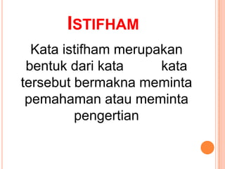 ISTIFHAM
  Kata istifham merupakan
 bentuk dari kata     kata
tersebut bermakna meminta
 pemahaman atau meminta
         pengertian
 