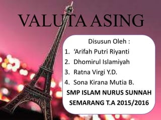 VALUTAASING
Disusun Oleh :
1. ‘Arifah Putri Riyanti
2. Dhomirul Islamiyah
3. Ratna Virgi Y.D.
4. Sona Kirana Mutia B.
SMP ISLAM NURUS SUNNAH
SEMARANG T.A 2015/2016
 