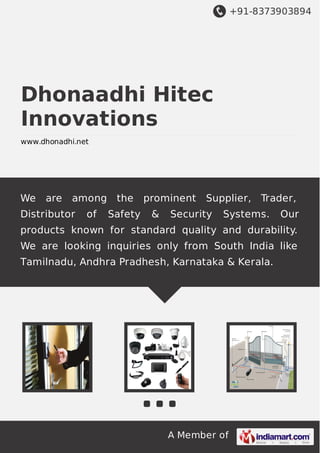 +91-8373903894

Dhonaadhi Hitec
Innovations
www.dhonadhi.net

We

are

among the

Distributor

of

Safety

prominent
&

Supplier, Trader,

Security

Systems.

Our

products known for standard quality and durability.
We are looking inquiries only from South India like
Tamilnadu, Andhra Pradhesh, Karnataka & Kerala.

A Member of

 