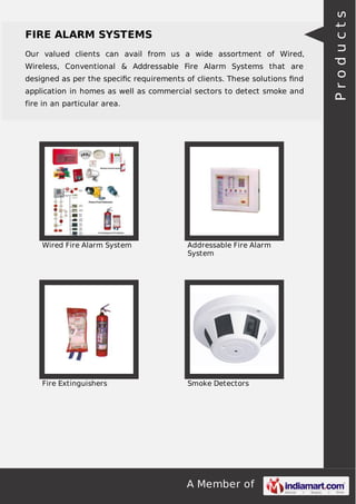 Our valued clients can avail from us a wide assortment of Wired,
Wireless, Conventional & Addressable Fire Alarm Systems that are
designed as per the speciﬁc requirements of clients. These solutions ﬁnd
application in homes as well as commercial sectors to detect smoke and
fire in an particular area.

Wired Fire Alarm System

Addressable Fire Alarm
System

Fire Extinguishers

Smoke Detectors

A Member of

Products

FIRE ALARM SYSTEMS

 