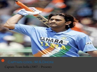  Captain cool- M.S.Dhoni
Captain Team India (2007 – Present)
 