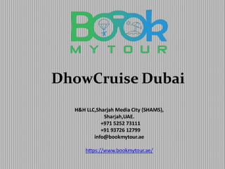 DhowCruise Dubai
H&H LLC,Sharjah Media City (SHAMS),
Sharjah,UAE.
+971 5252 73111
+91 93726 12799
info@bookmytour.ae
https://www.bookmytour.ae/
 