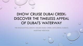 DHOW CRUISE DUBAI CREEK:
DISCOVER THE TIMELESS APPEAL
OF DUBAI'S WATERWAY
THE ENCHANTING DHOW CRUISE DUBAI CREEK: EXPLORING DUBAI'S
MARITIME HERITAGE
 