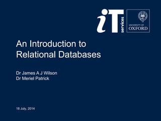 An Introduction to 
Relational Databases 
Dr James A J Wilson 
Dr Meriel Patrick 
18 July, 2014 
 