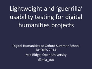 Lightweight and ‘guerrilla’
usability testing for digital
humanities projects
Digital Humanities at Oxford Summer School
DHOxSS 2014
Mia Ridge, Open University
@mia_out
 