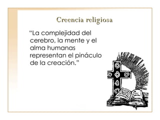 Creencia religiosa “ La complejidad del cerebro, la mente y el alma humanas representan el pináculo  de la creación.” 