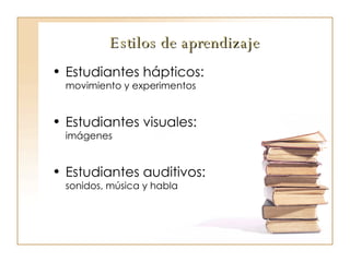 Estilos de aprendizaje Estudiantes hápticos:  movimiento y experimentos Estudiantes visuales: imágenes Estudiantes auditivos: sonidos, música y habla 