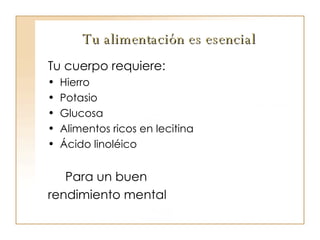 Tu alimentación es esencial Tu cuerpo requiere: Hierro Potasio Glucosa Alimentos ricos en lecitina Ácido linoléico Para un buen  rendimiento mental 