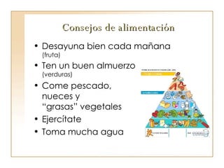 Consejos de alimentación Desayuna bien cada mañana  (fruta) Ten un buen almuerzo (verduras) Come pescado,  nueces y  “grasas” vegetales Ejercítate Toma mucha agua 
