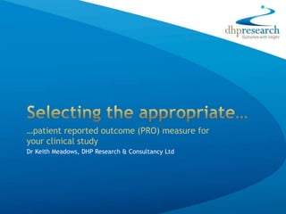 …patient reported outcome (PRO) measure for
your clinical study
Dr Keith Meadows, DHP Research & Consultancy Ltd
 
