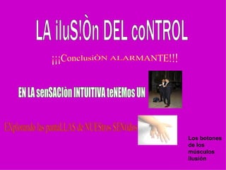 LA iluS!Òn DEL coNTROL ¡¡¡ConclusiÒN ALARMANTE!!! EN LA senSACIòn INTUITIVA teNEMos UN EXplorando las pantaLLAS de NUEStros SENtidos Los botones de los músculos ilusión 