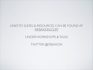 LINKSTO SLIDES & RESOURCES CAN BE FOUND AT 	

KIMJAXON.COM	

!
UNDER WORKSHOPS &TALKS	

!
TWITTER: @DRJAXON
 