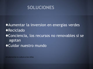 SOLUCIONES

♦Aumentar la inversion en energias verdes
♦Reciclado
♦Conciencia, los recursos no renovables si se
agotan
♦Cuidar nuestro mundo
♦Implementar la cultura a los niños

 
