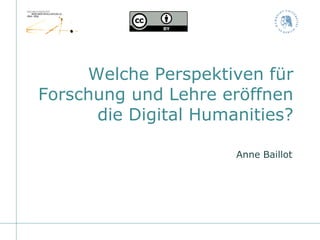 Welche Perspektiven für
Forschung und Lehre eröffnen
die Digital Humanities?
Anne Baillot
 