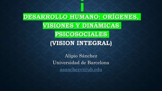 DESARROLLO HUMANO: ORÍGENES,
VISIONES Y DINÁMICAS
PSICOSOCIALES
(VISION INTEGRAL)
Alipio Sánchez
Universidad de Barcelona
asanchezvi@ub.edu
 