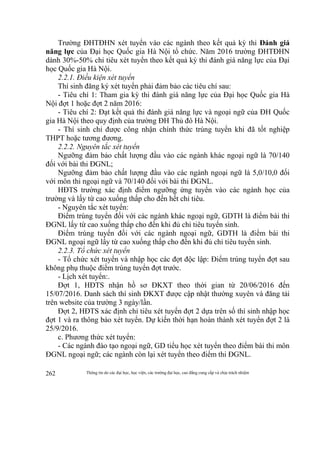 Thông tin do các đại học, học viện, các trường đại học, cao đẳng cung cấp và chịu trách nhiệm262
Trường ĐHTĐHN xét tuyển vào các ngành theo kết quả kỳ thi Đánh giá
năng lực của Đại học Quốc gia Hà Nội tổ chức. Năm 2016 trường ĐHTĐHN
dành 30%-50% chỉ tiêu xét tuyển theo kết quả kỳ thi đánh giá năng lực của Đại
học Quốc gia Hà Nội.
2.2.1. Điều kiện xét tuyển
Thí sinh đăng ký xét tuyển phải đảm bảo các tiêu chí sau:
- Tiêu chí 1: Tham gia kỳ thi đánh giá năng lực của Đại học Quốc gia Hà
Nội đợt 1 hoặc đợt 2 năm 2016:
- Tiêu chí 2: Đạt kết quả thi đánh giá năng lực và ngoại ngữ của ĐH Quốc
gia Hà Nội theo quy định của trường ĐH Thủ đô Hà Nội.
- Thí sinh chỉ được công nhận chính thức trúng tuyển khi đã tốt nghiệp
THPT hoặc tương đương.
2.2.2. Nguyên tắc xét tuyển
Ngưỡng đảm bảo chất lượng đầu vào các ngành khác ngoại ngữ là 70/140
đối với bài thi ĐGNL;
Ngưỡng đảm bảo chất lượng đầu vào các ngành ngoại ngữ là 5,0/10,0 đối
với môn thi ngoại ngữ và 70/140 đối với bài thi ĐGNL.
HĐTS trường xác định điểm ngưỡng ứng tuyển vào các ngành học của
trường và lấy từ cao xuống thấp cho đến hết chỉ tiêu.
- Nguyên tắc xét tuyển:
Điểm trúng tuyển đối với các ngành khác ngoại ngữ, GDTH là điểm bài thi
ĐGNL lấy từ cao xuống thấp cho đến khi đủ chỉ tiêu tuyển sinh.
Điểm trúng tuyển đối với các ngành ngoại ngữ, GDTH là điểm bài thi
ĐGNL ngoại ngữ lấy từ cao xuống thấp cho đến khi đủ chỉ tiêu tuyển sinh.
2.2.3. Tổ chức xét tuyển
- Tổ chức xét tuyển và nhập học các đợt độc lập: Điểm trúng tuyển đợt sau
không phụ thuộc điểm trúng tuyển đợt trước.
- Lịch xét tuyển:.
Đợt 1, HĐTS nhận hồ sơ ĐKXT theo thời gian từ 20/06/2016 đến
15/07/2016. Danh sách thí sinh ĐKXT được cập nhật thường xuyên và đăng tải
trên website của trường 3 ngày/lần.
Đợt 2, HĐTS xác định chỉ tiêu xét tuyển đợt 2 dựa trên số thí sinh nhập học
đợt 1 và ra thông báo xét tuyển. Dự kiến thời hạn hoàn thành xét tuyển đợt 2 là
25/9/2016.
c. Phương thức xét tuyển:
- Các ngành đào tạo ngoại ngữ, GD tiểu học xét tuyển theo điểm bài thi môn
ĐGNL ngoại ngữ; các ngành còn lại xét tuyển theo điểm thi ĐGNL.
 
