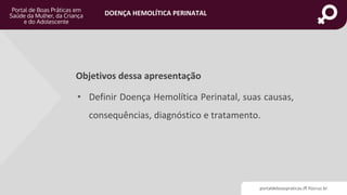 portaldeboaspraticas.iff.fiocruz.br
DOENÇA HEMOLÍTICA PERINATAL
Objetivos dessa apresentação
• Definir Doença Hemolítica Perinatal, suas causas,
consequências, diagnóstico e tratamento.
 