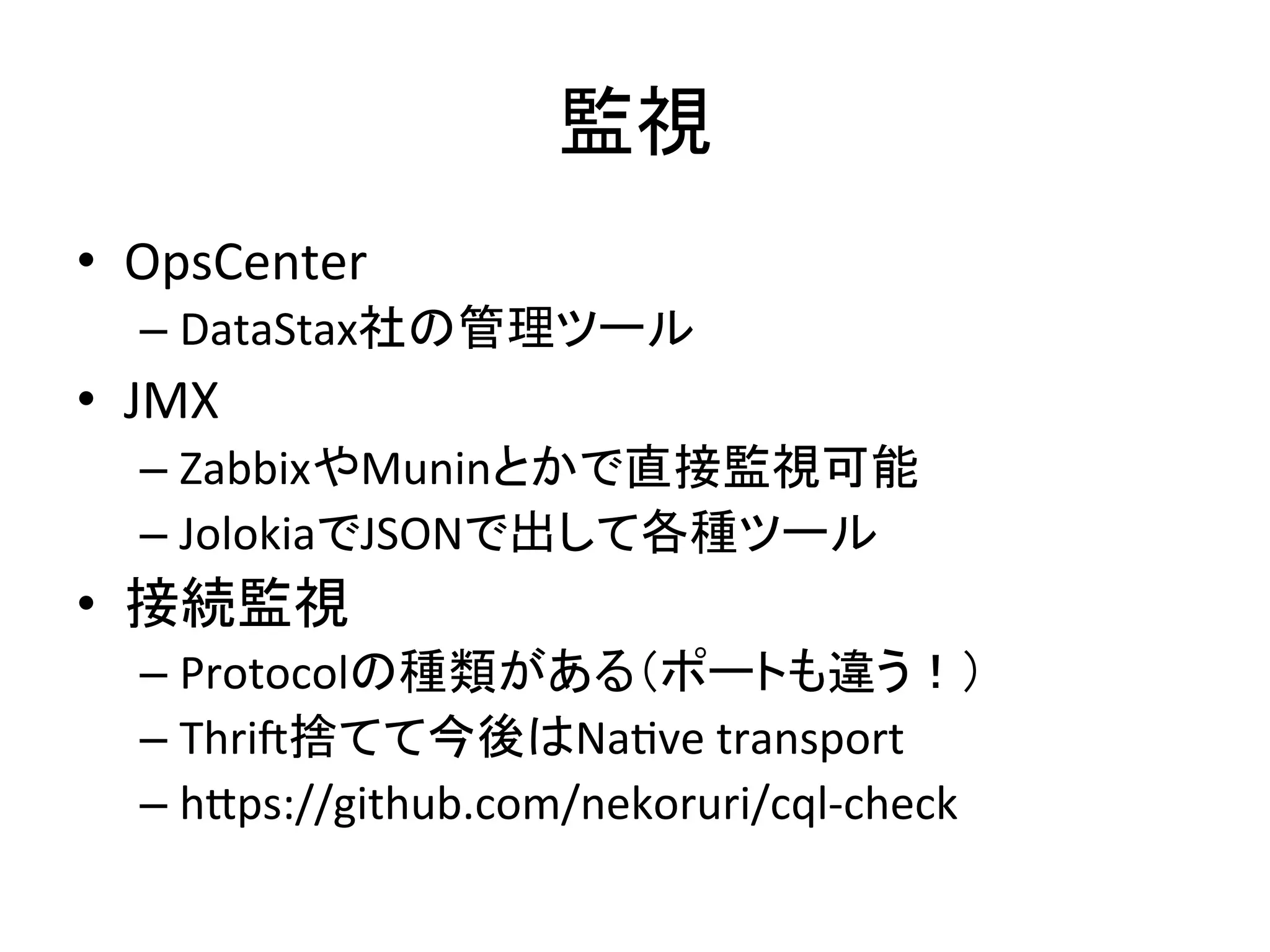 ┘ど 
• OpsCenter 
– DataStax♫䛾⟶⌮䝒䞊䝹 
• JMX 
– Zabbix䜔Munin䛸䛛䛷┤᥋┘どྍ⬟ 
– Jolokia䛷JSON䛷ฟ䛧䛶ྛ✀䝒䞊䝹 
• ᥋⥆┘ど 
– Protocol䛾✀㢮䛜䛒䜛䠄䝫䞊䝖䜒㐪䛖䟿䠅 
– Thri^ᤞ䛶䛶௒ᚋ䛿NaKve 
transport 
– h_ps://github.com/nekoruri/cql-­‐check 
 