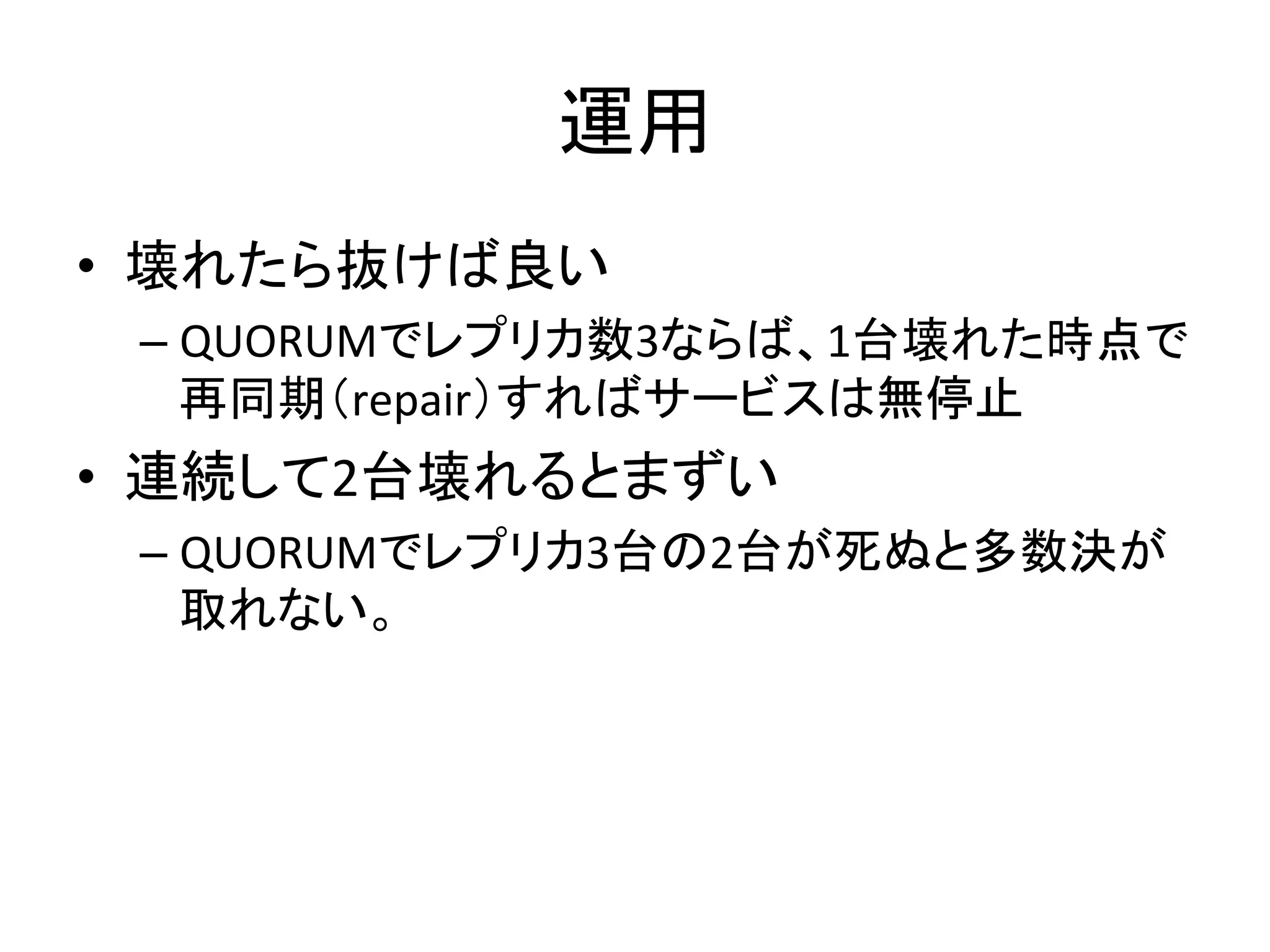 㐠⏝ 
• ቯ䜜䛯䜙ᢤ䛡䜀Ⰻ䛔 
– QUORUM䛷䝺䝥䝸䜹ᩘ3䛺䜙䜀䚸1ྎቯ䜜䛯᫬Ⅼ䛷 
෌ྠᮇ䠄repair䠅䛩䜜䜀䝃䞊䝡䝇䛿↓೵Ṇ 
• 㐃⥆䛧䛶2ྎቯ䜜䜛䛸䜎䛪䛔 
– QUORUM䛷䝺䝥䝸䜹3ྎ䛾2ྎ䛜Ṛ䛼䛸ከᩘỴ䛜 
ྲྀ䜜䛺䛔䚹 
 