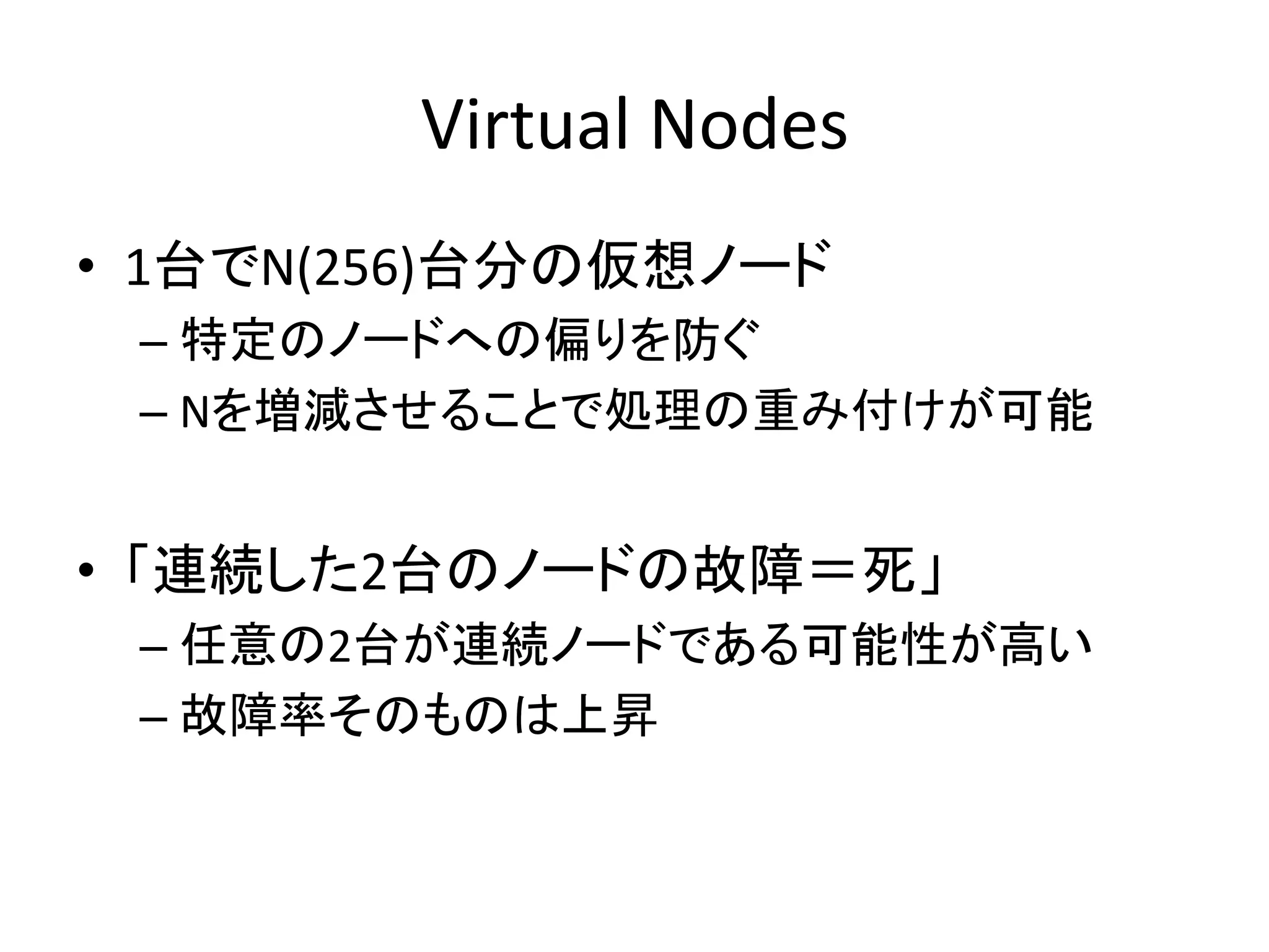 Virtual 
Nodes 
• 1ྎ䛷N(256)ྎศ䛾௬᝿䝜䞊䝗 
– ≉ᐃ䛾䝜䞊䝗䜈䛾೫䜚䜢㜵䛠 
– N䜢ቑῶ䛥䛫䜛䛣䛸䛷ฎ⌮䛾㔜䜏௜䛡䛜ྍ⬟ 
• 䛂㐃⥆䛧䛯2ྎ䛾䝜䞊䝗䛾ᨾ㞀䠙Ṛ䛃 
– ௵ព䛾2ྎ䛜㐃⥆䝜䞊䝗䛷䛒䜛ྍ⬟ᛶ䛜㧗䛔 
– ᨾ㞀⋡䛭䛾䜒䛾䛿ୖ᪼ 
 
