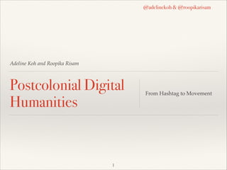 !
!
Adeline Koh and Roopika Risam!
!
Postcolonial Digital
Humanities
From Hashtag to Movement
!1
@adelinekoh & @roopikarisam
 