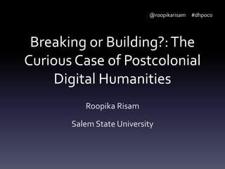 @roopikarisam #dhpoco

Breaking or Building?: The
Curious Case of Postcolonial
Digital Humanities
Roopika Risam
Salem State University

 