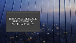 THE NEWS MEDIA AND
THE MAKING OF
AMERICA, 1730-1865
 