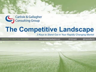 INSPIRED TO HELP YOU SUCCEED1 © 2014 Carlisle & Gallagher Consulting Group. Proprietary and Confidential.
#CGInsight
@InspiredbyCG
INSPIRED TO HELP YOU SUCCEED www.carlisleandgallagher.com #CGInsight @InspiredByCG
The Competitive Landscape
3 Keys to Stand Out in Your Rapidly Changing Market
 