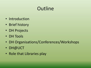 Outline 
• Introduction 
• Brief history 
• DH Projects 
• DH Tools 
• DH Organisations/Conferences/Workshops 
• DH@UCT 
• Role that Libraries play 
 